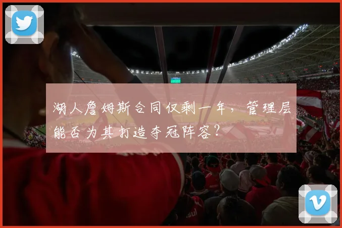 湖人詹姆斯合同仅剩一年，管理层能否为其打造夺冠阵容？