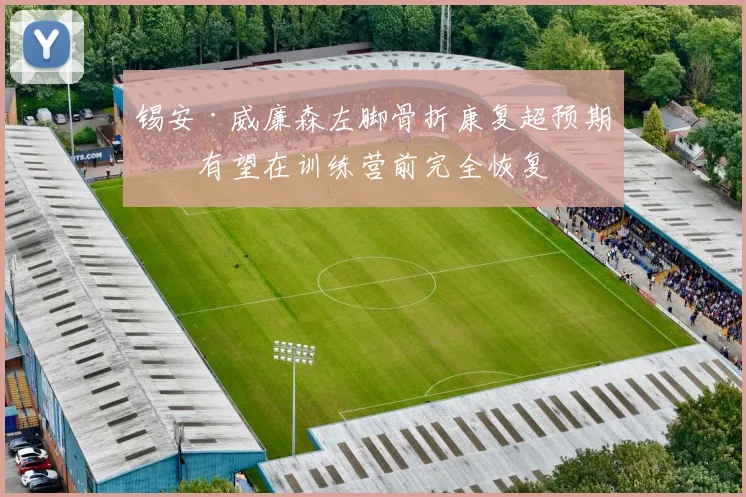 锡安·威廉森左脚骨折康复超预期，有望在训练营前完全恢复