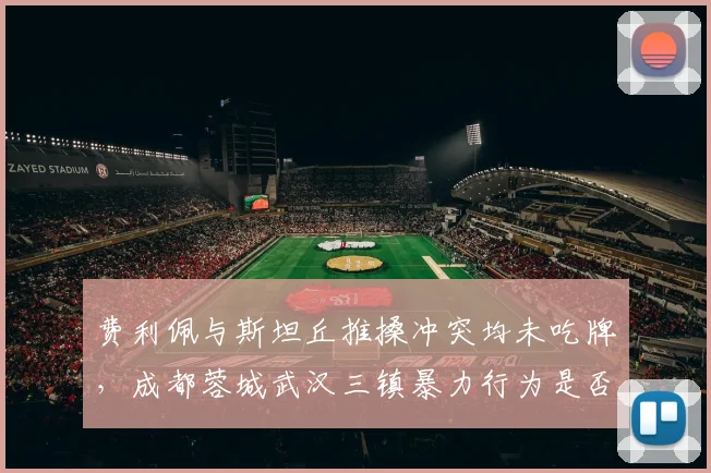 费利佩与斯坦丘推搡冲突均未吃牌,成都蓉城武汉三镇暴力行为是否被纵容?
