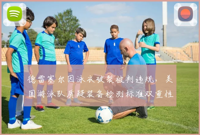 德雷塞尔因泳衣破裂被判违规，美国游泳队质疑装备检测标准双重性