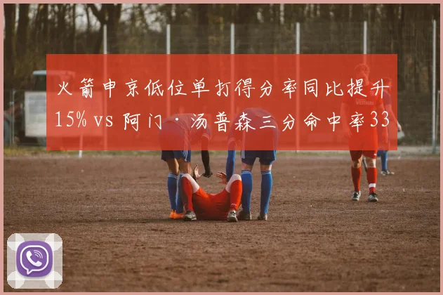 火箭申京低位单打得分率同比提升15% vs 阿门·汤普森三分命中率33%,西部第十重建核心转型速度对比