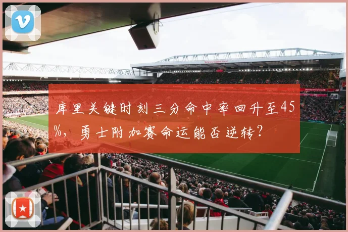 库里关键时刻三分命中率回升至45%，勇士附加赛命运能否逆转？