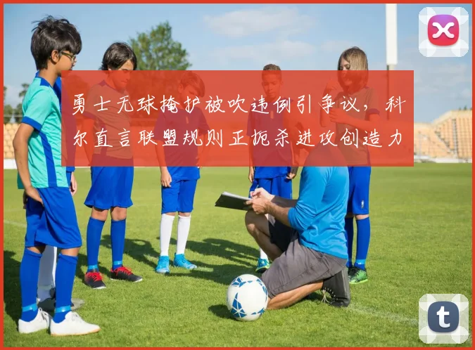 勇士无球掩护被吹违例引争议,科尔直言联盟规则正扼杀进攻创造力