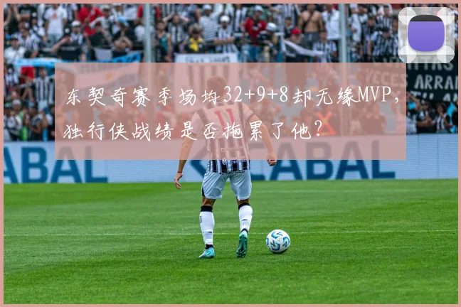 东契奇赛季场均32+9+8却无缘MVP,独行侠战绩是否拖累了他?