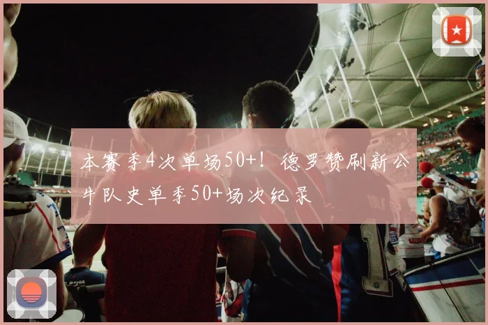 本赛季4次单场50+!德罗赞刷新公牛队史单季50+场次纪录